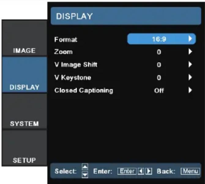 DISPLAY Format 16:9 Zoom 0 V Image Shift 0 V Keystone 0 Closed Captioning Off DISPLAY SYSTEM SETUP Select: Enter: Enter Back: Menu