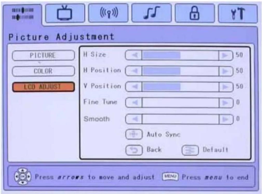 Picture Adjustment PICTURE COLOR LCD ADJUST H Size 50 H Position 50 V Position 50 Fine Tune 0 Smooth 0 Auto Sync Back Default Press arrows to move and adjust MENU Press menu to end