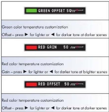 GREEN OFFSET 50 Green color temperature customization Offset - press ► for lighter or ◀ for darker tone at darker scenes RED GAIN 50 Red color temperature customization Gain - press ► for lighter or ◀ for darker tone at brighter scenes RED OFFSET 50 Red color temperature customization Offset - press ► for lighter or ◀ for darker tone at darker scenes