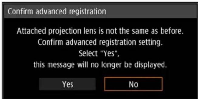 Confirm advanced registration Attached projection lens is not the same as before. Confirm advanced registration setting. Select "Yes", this message will no longer be displayed. Yes No