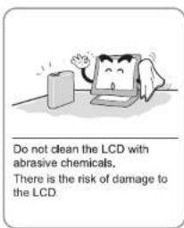 Do not clean the LCD with abrasive chemicals. There is the risk of damage to the LCD.
