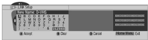 LINK Setup New Name: D-VHS A B C D E F G H I J K L M N O P Q R S T U V W X Y Z 1 2 3 4 5 6 7 8 9 0 . @ / { } , - : ' & SPACE A Accept B Clear D Cancel Home Menu Exit