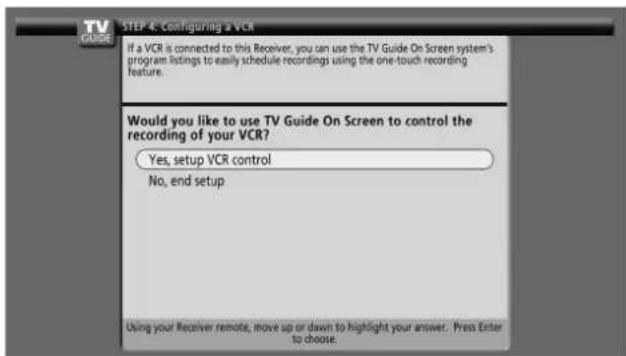 STEP 4: Configuring a VCR If a VCR is connected to this Receiver, you can use the TV Guide On Screen system's program listings to easily schedule recordings using the one-touch recording feature. Would you like to use TV Guide On Screen to control the recording of your VCR? Yes, setup VCR control No, end setup Using your Receiver remote, move up or down to highlight your answer. Press Enter to choose.