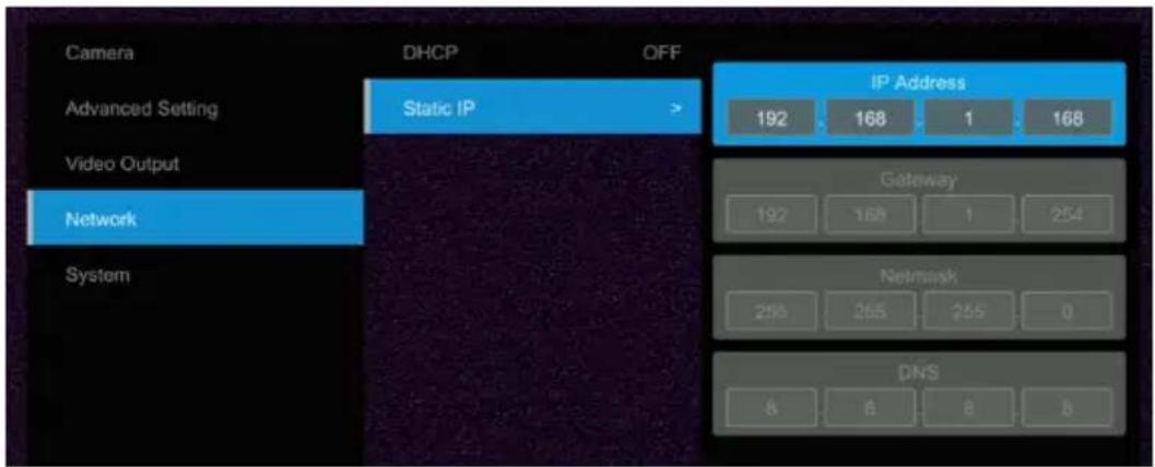 Camera Advanced Setting Video Output Network System DHCP Static IP OFF IP Address 192 168 1 168 Gateway 192 168 1 254 Netmask 255 255 255 0 DNS & & & &
