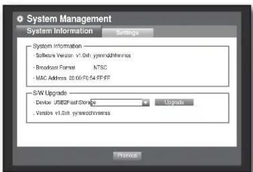 System Management System Information Settings System Information • Software Version v1.0xth yymmndhhrmms • Broadcast Format NTSC • MAC Address 00:00:F0:54:FF:FF S/W Upgrade • Device USB2Fast-Storage Upgrade • Version v1.0xth yymmndhhrmms Previous