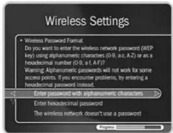 Wireless Settings • Wireless Password Format Do you want to enter the wireless network password (WEP key) using alphanumeric characters (0-9, a-z, A-2) or as a hexadecimal number (0-9, a-f, AF)? Warning: Alphanumeric passwords will not work for some access points. If you encounter problems, try entering a hexadecimal password instead. Enter password with alphanumeric characters Enter hexadecimal password The wireless network doesn't use a password