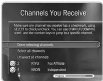 Channels You Receive Make sure any channel you receive has a checkmark, using. SELECT to check/uncheck. You can use CHAN UP/DOWN to scroll, and the number keys to jump to a specific channel. Done selecting channels Select all channels Unselect all channels 2 KTVU Fox Affiliate 4 KRON Independent Progress