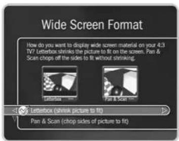 Wide Screen Format How do you want to display wide screen material on your 4:3 TV? Letterbox shrinks the picture to fit on the screen. Pan & Scan chops off the sides to fit without shrinking. Letterbox Pan & Scan Letterbox (shrink picture to fit) Pan & Scan (chop sides of picture to fit)
