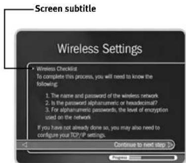 Screen subtitle Wireless Settings • Wireless Checklist To complete this process, you will need to know the following: 1. The name and password of the wireless network 2. Is the password alphanumeric or hexadecimal? 3. For alphanumeric passwords, the level of encryption used on the network If you have not already done so, you may also need to configure your TCP/IP settings. Continue to next step > Cancel