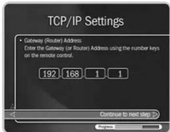 TCP/IP Settings • Gateway (Router) Address Enter the Gateway (or Router) Address using the number keys on the remote control. 192 168 1 1 Continue to next step >