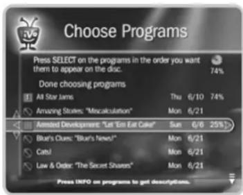 Choose Programs Press SELECT on the programs in the order you want them to appear on the disc. Done choosing programs All Star Jams Amusing Styles: "Miscalculation" Armeded Development: "Let 'Ent Eat Cake" Blue's Clums: "Blue's News" Catsi Law & Order: "The Secret Shaan" 74% Thu 6/10 74% Mon 6/21 Sun 6/6 25%> Mon 6/21 Mon 6/21 Mon 6/21 Press INFO on programs to get descriptions.