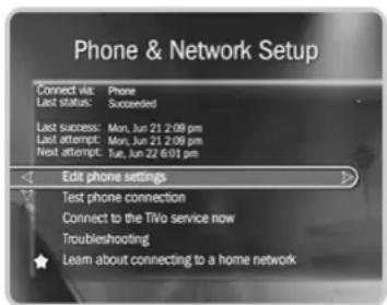 Phone & Network Setup Connect via: Phone Last status: Succeeded Last success: Mon, Jun 21 2:08 pm Last attempt: Mon, Jun 21 2:08 pm Next attempt: Tue, Jun 22 6:01 pm Edit phone settings Test phone connection Connect to the TiVo service now Troubleshooting Learn about connecting to a home network