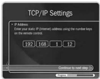TCP/IP Settings • IP Address Enter your static IP (Internet) address using the number keys on the remote control. 192 168 1 12 Continue to next step >