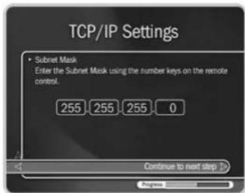 TCP/IP Settings • Subnet Mask Enter the Subnet Mask using the number keys on the remote control. 255 255 255 0 Continue to next step > Progress