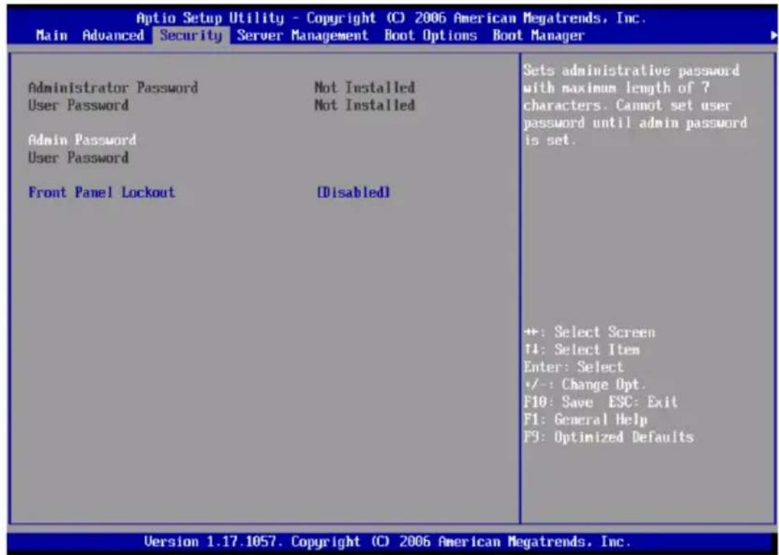 Aptio Setup Utility - Copyright (C) 2006 American Megatrends, Inc. Main Advanced Security Server Management Boot Options Boot Manager Administrator Password Not Installed User Password Not Installed Admin Password User Password Front Panel Lockout [Disabled] Sets administrative password with maximum length of ? characters. Cannot set user password until admin password is set. +: Select Screen T4: Select Item Enter: Select +/-: Change Opt. F10: Save ESC: Exit F1: General Help F9: Optimized Defaults Version 1.17.1057. Copyright (C) 2006 American Megatrends, Inc.