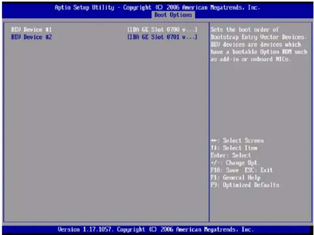 Aptio Setup Utility - Copyright (C) 2006 American Megatrends, Inc. Boot Options BEU Device #1 [IBA GE Slot 0700 v...] BEU Device #2 [IBA GE Slot 0701 v...] Sets the boot order of Bootstrap Entry Vector Devices. BEU devices are devices which have a bootable Option ROM such as add-in or onboard NICs. +: Select Screen +: Select Item Enter: Select +/-: Change Opt. F10: Save ESC: Exit F1: General Help F9: Optimized Defaults Version 1.17.1057. Copyright (C) 2006 American Megatrends, Inc.
