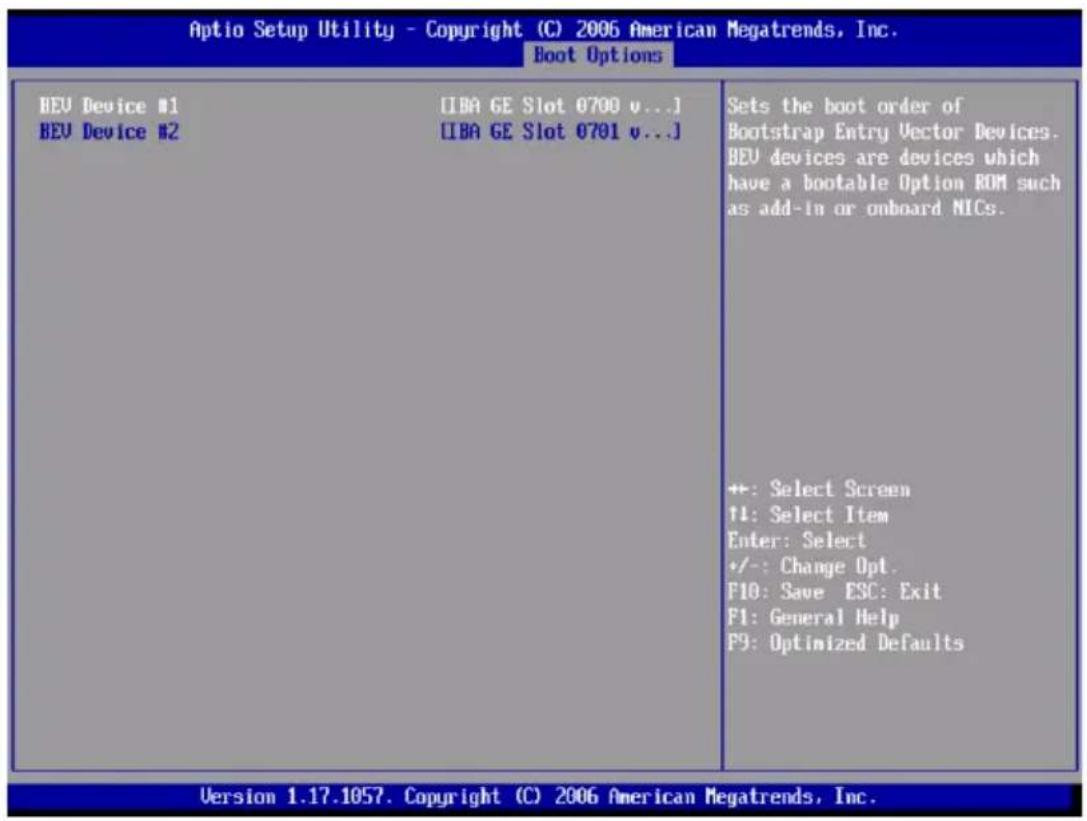 Aptio Setup Utility - Copyright (C) 2006 American Megatrends, Inc. Boot Options BEU Device #1 [IBA GE Slot 0700 v...] BEU Device #2 [IBA GE Slot 0701 v...] Sets the boot order of Bootstrap Entry Vector Devices. BEU devices are devices which have a bootable Option ROM such as add-in or onboard NICs. +: Select Screen ++: Select Item Enter: Select +/-: Change Opt. F10: Save ESC: Exit F1: General Help F9: Optimized Defaults Version 1.17.1057. Copyright (C) 2006 American Megatrends, Inc.