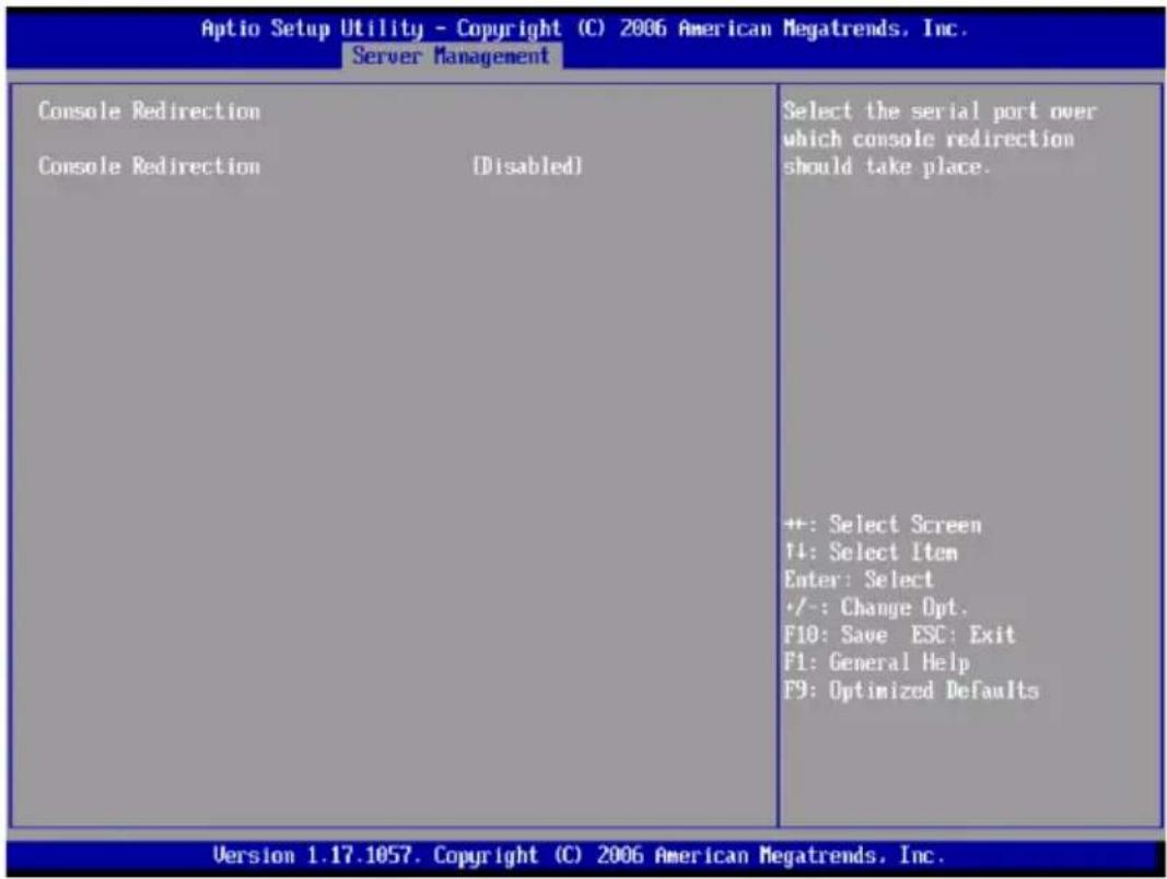 Aptio Setup Utility - Copyright (C) 2006 American Megatrends, Inc. Server Management Console Redirection Console Redirection [Disabled] Select the serial port over which console redirection should take place. ++: Select Screen ↑↓: Select Item Enter: Select +/-: Change Opt. F10: Save ESC: Exit F1: General Help F9: Optimized Defaults Version 1.17.1057. Copyright (C) 2006 American Megatrends, Inc.