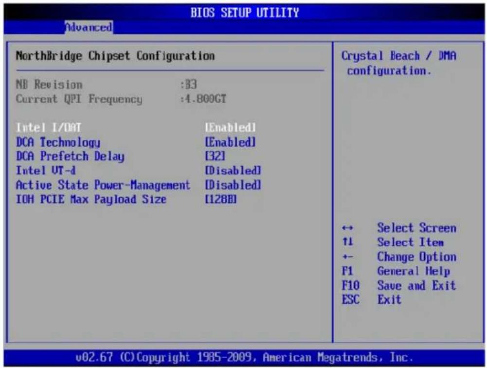 BIOS SETUP UTILITY Advanced NorthBridge Chipset Configuration NB Revision :83 Current QPI Frequency :4.800GT Intel I/OAT [Enabled] DCA Technology [Enabled] DCA Prefetch Delay [32] Intel UT-d [Disabled] Active State Power-Management [Disabled] IOH PCIE Max Payload Size [128B] Crystal Beach / DMA configuration. ↔ Select Screen ↑1 Select Item +- Change Option F1 General Help F10 Save and Exit ESC Exit v02.67 (C) Copyright 1985-2009, American Megatrends, Inc.