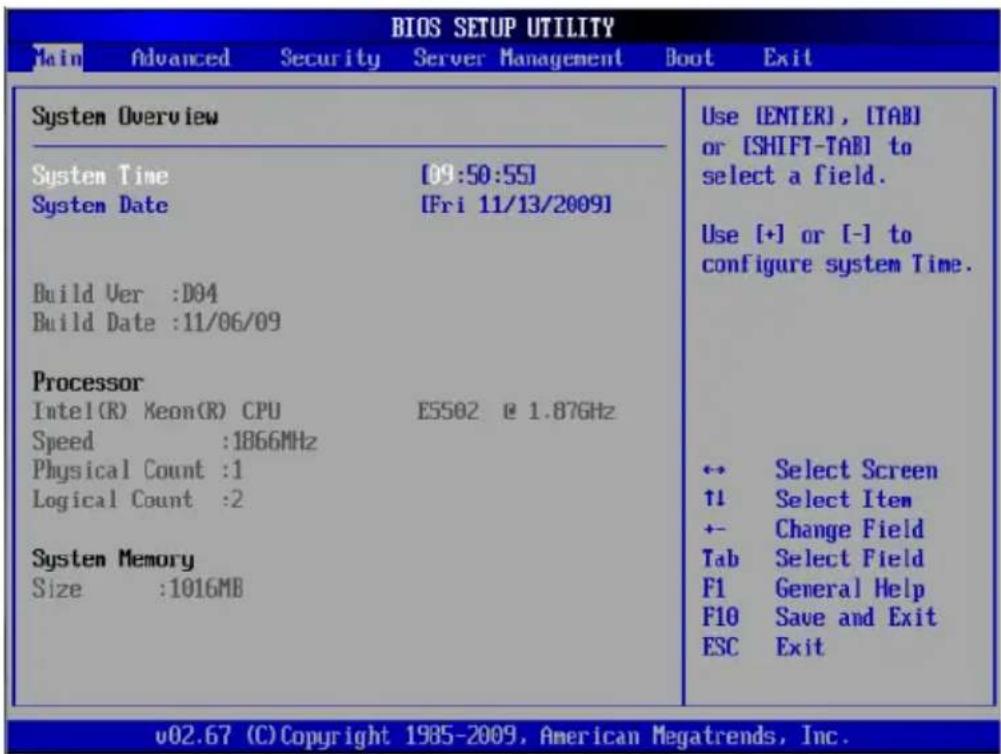 BIOS SETUP UTILITY Main Advanced Security Server Management Boot Exit System Overview System Time [09:50:55] System Date [Fri 11/13/2009] Build Ver :D04 Build Date :11/06/09 Processor Intel(R) Keon(R) CPU E5502 @ 1.87GHz Speed :1866MHz Physical Count :1 Logical Count :2 System Memory Size :1016MB Use [ENTER], [TAB] or [SHIFT-TAB] to select a field. Use [+] or [-] to configure system Time. ← Select Screen ↑1 Select Item + - Change Field Tab Select Field F1 General Help F10 Save and Exit ESC Exit v02.67 (C) Copyright 1985-2009, American Megatrends, Inc.