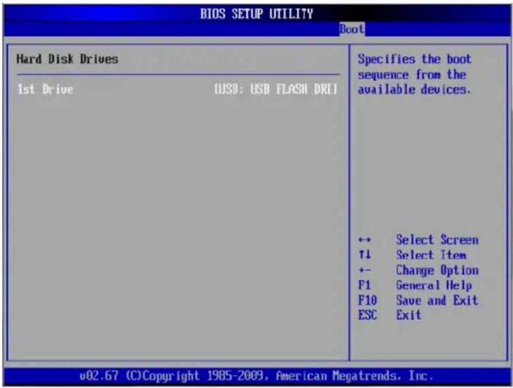 BIOS SETUP UTILITY Boot Hard Disk Drives 1st Drive [USB: USB FLASH DRI] Specifies the boot sequence from the available devices. ↔ Select Screen ↑↓ Select Item +- Change Option F1 General Help F10 Save and Exit ESC Exit v02.67 (C)Copyright 1985-2009, American Megatrends, Inc.