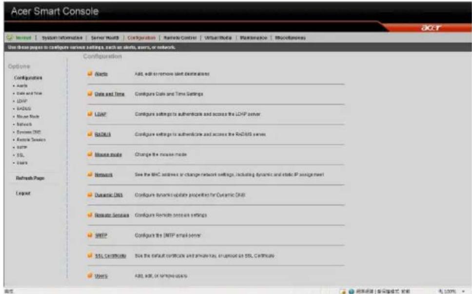 Acer Smart Console Options Configurations • Data • Data and Time • LDAP • BATAU3 • Mouse Mode • Network • Systems DNS • Remote Services • Server • SSL • Users Refresh Page Layout Configuration ● Data Add, add to remove alert destinations ● Data and Time Configure Data and Time Settings ● LDAP Configure settings to authenticate and access the LDAP server. ● BATAU3 Configure settings to authenticate and access the BATAU3 server ● Mouse mode Change the mouse mode ● Network See the MAC server or change network settings, including dynamic and static IP assignment ● Dynamic DNS Configure dynamic update properties for Dynamic DNS ● Remote Services Configure Remote service settings ● SMTP Configure the SMTP email server ● SSL Certificate Use the default certificate and private key, or upload an SSL Certificate ● Users ADD, ADD, OR SNMPID usage