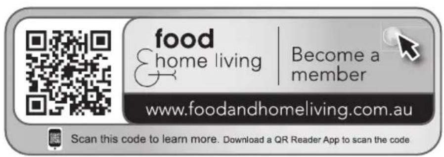 food &home living | Become a member www.foodandhomeliving.com.au Scan this code to learn more. Download a QR Reader App to scan the code