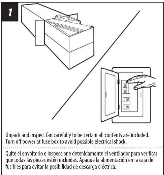 1 Unpack and inspect fan carefully to be certain all contents are included. Turn off power at fuse box to avoid possible electrical shock. Quite el envoltorio e inspeccione detenidamente el ventilador para verificar que todas las piezas estén incluidas. Apague la alimentación en la caja de fusibles para evitar la posibilidad de descarga eléctrica.