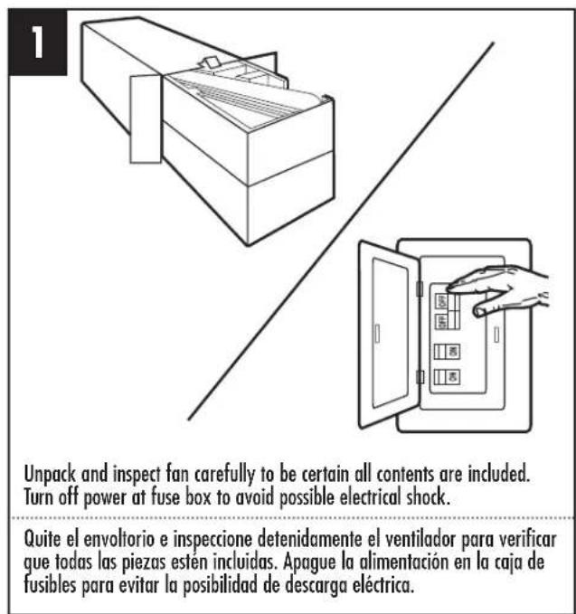 1 Unpack and inspect fan carefully to be certain all contents are included. Turn off power at fuse box to avoid possible electrical shock. Quite el envoltorio e inspeccione detenidamente el ventilador para verificar que todas las piezas estén incluidas. Apague la alimentación en la caja de fusibles para evitar la posibilidad de descarga eléctrica.