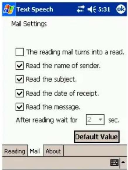 Text Speech Mail Settings The reading mail turns into a read. Read the name of sender. Read the subject. Read the date of receipt. Read the message. After reading wait for 2 sec. Default Value Reading Mail About