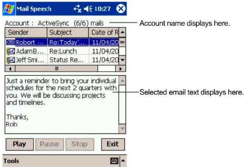 Mail Speech 10:27 Account : ActiveSync (6/6) mails — Account name displays here. Sender Subject Data of R Robert ... Re:Today'... 11/04/20 AdamB... Re:Lunch 11/04/20 Jeff Smi... Status Re... 11/04/20 Just a reminder to bring your individual schedules for the next 2 quarters with you. We will be discussing projects and timelines. Thanks, Rob Play Pause Stop Exit Tools