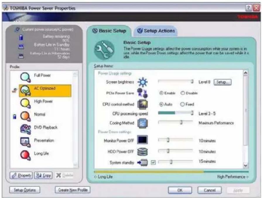 TOSHIBA Power Saver Properties Current power (source/AC power) Battery remaining 90% Battery Life in Sandby 111 hours Battery Life in Hibernators 52 days Profile: Full Power AC Optimized High Power Normal DVD Playback Presentation Long Life Property Copy Cancel Setup Options Create New Profile Basic Setup Setup Actions Basic Setup The Power Usage settings affect the power consumption while your system is in use, while the Power Down settings affect the power that can be saved while it is idle. Setup Items: Power Usage settings Screw brightness Level 8 Setup... PCIe Power Save Enable Disable CPU control method Auto Fixed CPU processing speed Level 3 - 5 Cooling Method Maximum Performance Power Down settings: Monitor Power OFF 10 minutes HDD Power OFF 10 minutes System standby 15 minutes < Long Life High Performance > OK Cancel Apply