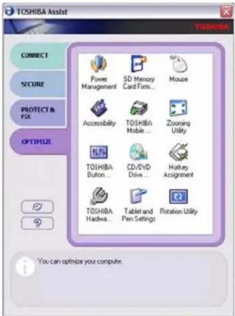 TOSHIBA Assist CONNECT SECURE PROTECT & FIX OPTIMIZE Power Management SD Memory Card Form... Mouse Accessibility TOSHIBA Mobile... Zooming Utility TOSHIBA Button... CD/DVD Drive... Hotkey Assignment TOSHIBA Hardware... Tablet and Pen Settings Rotation Utility You can optimize your computer.