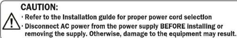 CAUTION: • Refer to the Installation guide for proper power cord selection • Disconnect AC power from the power supply BEFORE installing or removing the supply. Otherwise, damage to the equipment may result.