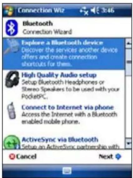 Connection Wizard Bluetooth Connection Wizard Explore a Bluetooth device Discover the services another device offers and create connection shortcuts for them... High Quality Audio setup Setup Bluetooth Headphones or Stereo Speakers to be used with your PocketPC... Connect to Internet via phone Access the Internet with a Bluetooth enabled mobile phone. ActiveSync via Bluetooth Setup an ActiveSync partnership with Cancel Next