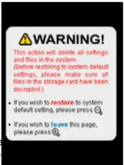 WARNING! This action will delete all settings and files in the system. (Before restoring to system default settings, please make sure all files in the storage card have been decrypted ) • If you wish to restore to system default setting, please press 🔒 • If you wish to leave this page, please press 🔒