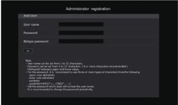 Administrator registration Add User. User name Password Retype password Set Note • User name can be set from 1 to 32 characters. • Password can be set from 4 to 32 characters. (8 or more characters recommended) • Disikual between upper and lower class. • For the password, it is recommended to use three or more types of characters from the following. • upper case alphabetic • lower case alphabetic • numbers • symbol(#5%)*+,-/70[3*,-] • Set the password which does not include the user name. • It is recommended to change the password periodically.