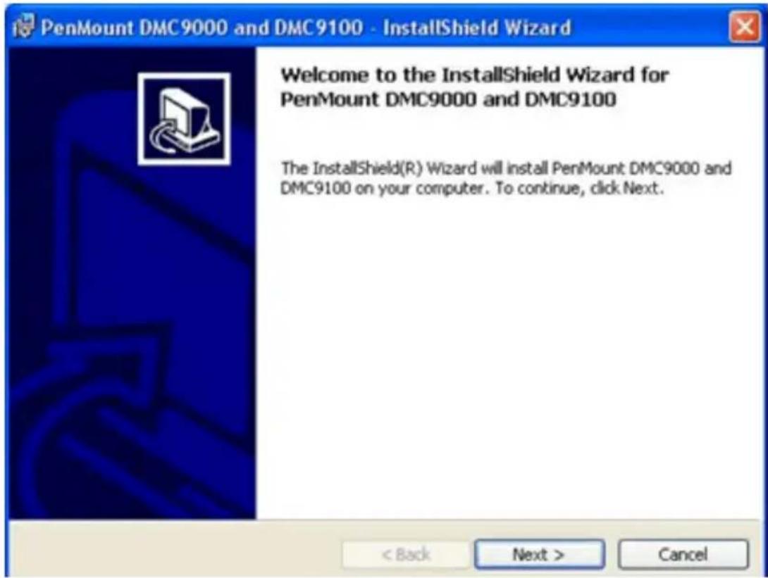 PenMount DMC9000 and DMC9100 - InstallShield Wizard Welcome to the InstallShield Wizard for PenMount DMC9000 and DMC9100 The InstallShield(R) Wizard will install PenMount DMC9000 and DMC9100 on your computer. To continue, click Next. < Back Next > Cancel
