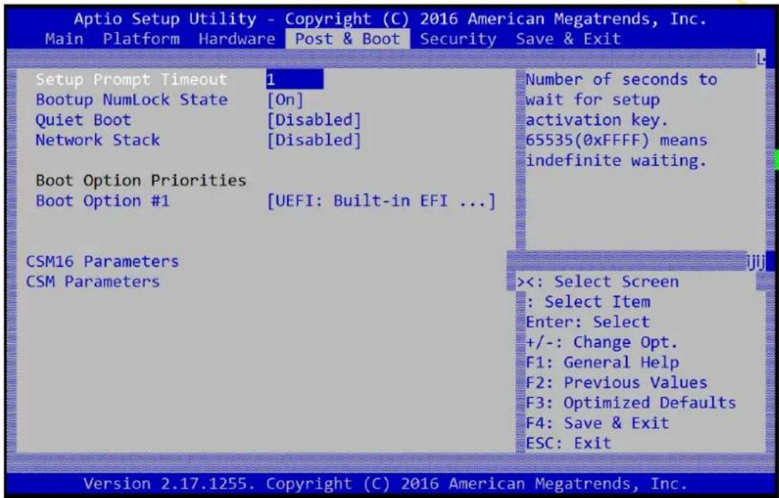Aptio Setup Utility - Copyright (C) 2016 American Megatrends, Inc. Main Platform Hardware Post & Boot Security Save & Exit Setup Prompt Timeout Bootup NumLock State Quiet Boot Network Stack Boot Option Priorities Boot Option #1 CSM16 Parameters CSM Parameters 1 [On] [Disabled] [Disabled] [UEFI: Built-in EFI ...] Number of seconds to wait for setup activation key. 65535(0xFFFF) means indefinite waiting. <<: Select Screen : Select Item Enter: Select +/-: Change Opt. F1: General Help F2: Previous Values F3: Optimized Defaults F4: Save & Exit ESC: Exit Version 2.17.1255. Copyright (C) 2016 American Megatrends, Inc.