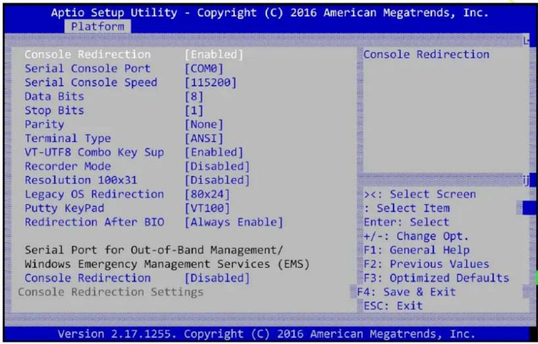 Aptio Setup Utility - Copyright (C) 2016 American Megatrends, Inc. Platform Console Redirection [Enabled] Serial Console Port [COM0] Serial Console Speed [115200] Data Bits [8] Stop Bits [1] Parity [None] Terminal Type [ANSI] VT-UTF8 Combo Key Sup [Enabled] Recorder Mode [Disabled] Resolution 100x31 [Disabled] Legacy OS Redirection [80x24] Putty KeyPad [VT100] Redirection After BIO [Always Enable] Serial Port for Out-of-Band Management/ Windows Emergency Management Services (EMS) Console Redirection [Disabled] Console Redirection Settings Console Redirection <<: Select Screen : Select Item Enter: Select +/-: Change Opt. F1: General Help F2: Previous Values F3: Optimized Defaults F4: Save & Exit ESC: Exit Version 2.17.1255. Copyright (C) 2016 American Megatrends, Inc.