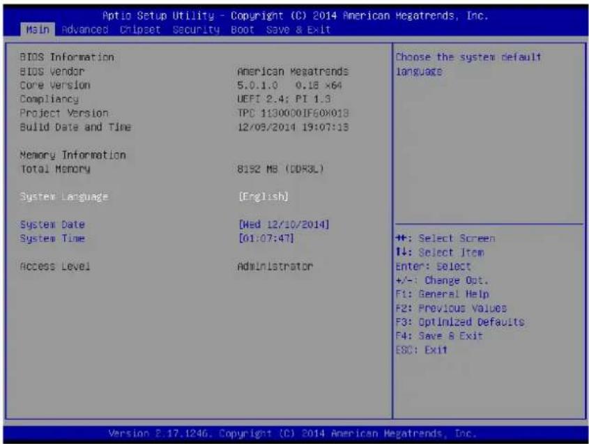 Aptio Setup Utility - Copyright (C) 2014 American Megatrends, Inc. Main Advanced Chipset Security Boot Save & Exit BIOS Information BIOS Vendor Core Version Compliance Project Version Build Date and Time Memory Information Total Memory System Language System Date System Time Access Level American Megatrends 5.0.1.0 0.18 x64 UEFI 2.4; PI 1.3 TPC 1130000IF60X013 12/09/2014 19:07:13 8152 MB (DDR3L) [English] [Wed 12/10/2014] [01:07:47] Administrator Choose the system default language ++: Select Screen I↓: Select Item Enter: Select +/-: Change Opt. F1: General Help F2: Previous Values F3: Optimized Defaults F4: Save & Exit ESC: Exit Version 2.17.1246. Copyright (C) 2014 American Megatrends, Inc.