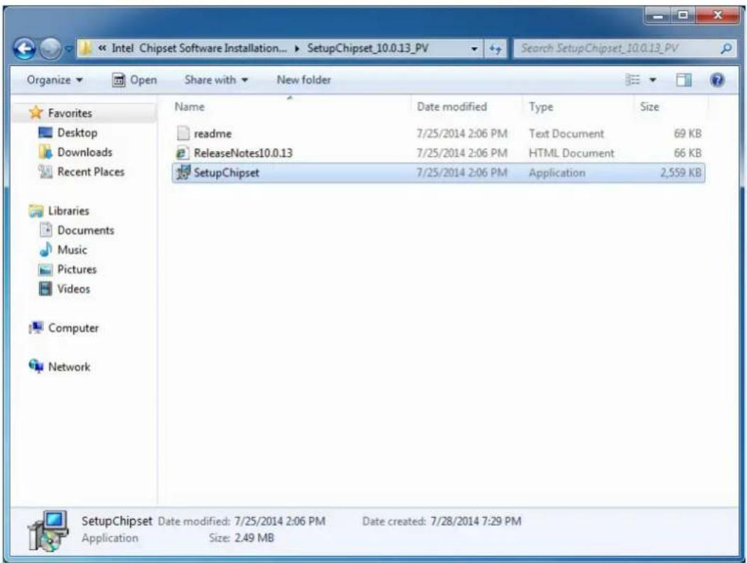Intel Chipset Software Installation... ▶ SetupChipset_10.0.13_PV Search SetupChipset_10.0.13_PV Organize ▼ Open Share with ▼ New folder Favorites Desktop Downloads Recent Places Libraries Documents Music Pictures Videos Computer Network Name Date modified Type Size readme 7/25/2014 2:06 PM Text Document 69 KB ReleaseNotes10.0.13 7/25/2014 2:06 PM HTML Document 66 KB SetupChipset 7/25/2014 2:06 PM Application 2,559 KB SetupChipset Date modified: 7/25/2014 2:06 PM Date created: 7/28/2014 7:29 PM Application Size: 2.49 MB