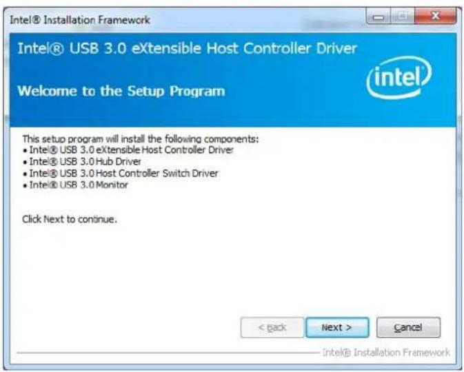 Intel® Installation Framework Intel® USB 3.0 eXtensible Host Controller Driver Welcome to the Setup Program This setup program will install the following components: • Intel® USB 3.0 eXtensible Host Controller Driver • Intel® USB 3.0 Hub Driver • Intel® USB 3.0 Host Controller Switch Driver • Intel® USB 3.0 Monitor Click Next to continue. < back Next > Cancel Intel® Installation Framework