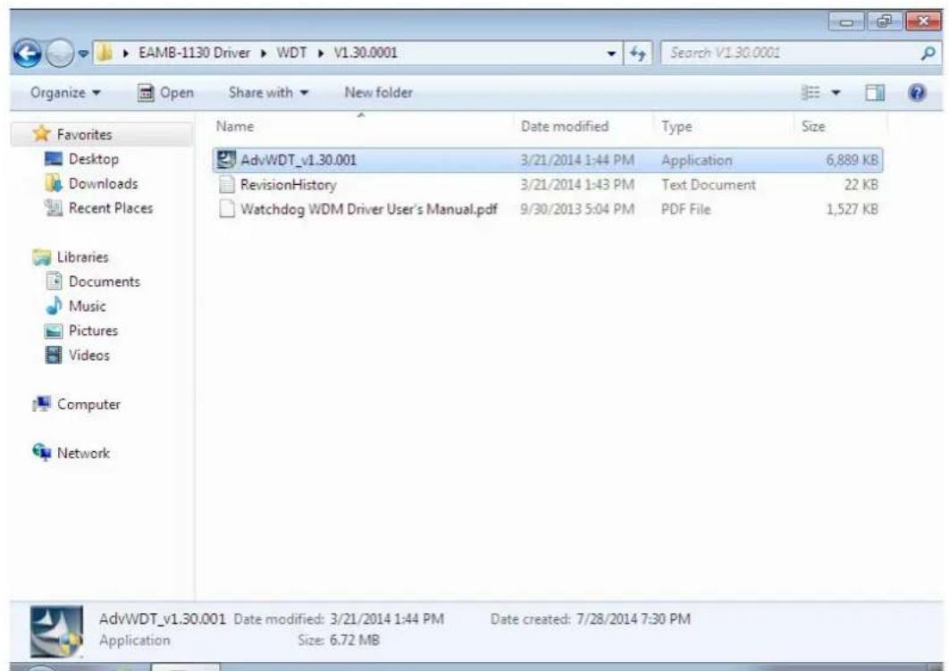 EAMB-1130 Driver WDT V1.30.0001 Search V1.30.0001 Organize Open Share with New folder Favorites Desktop Downloads Recent Places Libraries Documents Music Pictures Videos Computer Network Name Date modified Type Size AdvWDT_v1.30.001 3/21/2014 1:44 PM Application 6,889 KB RevisionHistory 3/21/2014 1:43 PM Text Document 22 KB Watchdog WDM Driver User's Manual.pdf 9/30/2013 5:04 PM PDF File 1,527 KB AdvWDT_v1.30.001 Date modified: 3/21/2014 1:44 PM Date created: 7/28/2014 7:30 PM Application Size: 6.72 MB