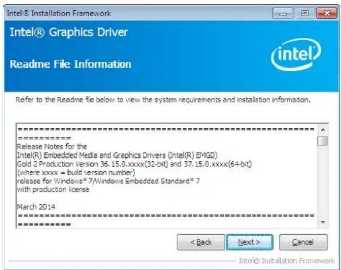 Intel® Installation Framework Intel® Graphics Driver Readme File Information intel Refer to the Readme file below to view the system requirements and installation information. ==================== Release Notes for the Intel(R) Embedded Media and Graphics Drivers (Intel(R) EMGD) Gold 2 Production Version 36.15.0.xxxx(32-bit) and 37.15.0.xxxx(64-bit) (where xxxx = build version number) release for Windows® 7/Windows Embedded Standard® 7 with production license March 2014 ==================== < Back Next > Cancel Intel® Installation Framework