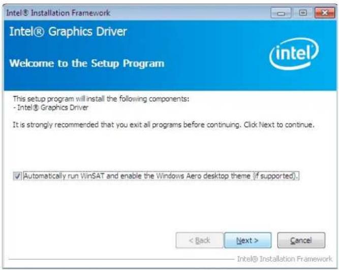 Intel® Installation Framework Intel® Graphics Driver Welcome to the Setup Program This setup program will install the following components: - Intel® Graphics Driver It is strongly recommended that you exit all programs before continuing. Click Next to continue. ✓ Automatically run WinSAT and enable the Windows Aero desktop theme (if supported). < Back Next > Cancel Intel® Installation Framework