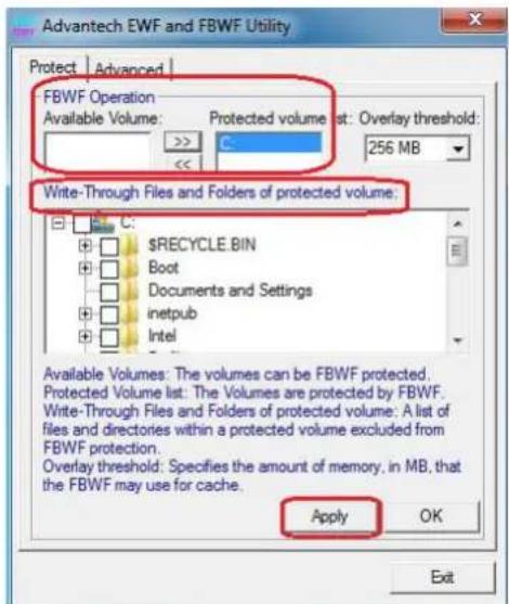Advantech EWF and FBWF Utility Protect | Advanced | FBWF Operation Available Volume: Protected volume st: Overlay threshold: 256 MB << Write-Through Files and Folders of protected volume: $RECYCLE.BIN Boot Documents and Settings inetpub Intel Available Volumes: The volumes can be FBWF protected. Protected Volume list: The Volumes are protected by FBWF. Write-Through Files and Folders of protected volume: A list of files and directories within a protected volume excluded from FBWF protection. Overlay threshold: Specifies the amount of memory, in MB, that the FBWF may use for cache. Apply OK Exit