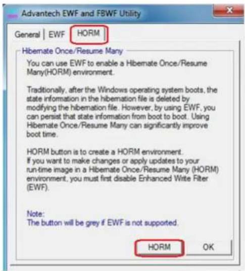 Advantech EWF and FBWF Utility General | EWF HORM Hibemate Once/Resume Many You can use EWF to enable a Hibemate Once/Resume Many(HORM) environment. Traditionally, after the Windows operating system boots, the state information in the hibernation file is deleted by modifying the hibernation file. However, by using EWF, you can persist that state information from boot to boot. Using Hibemate Once/Resume Many can significantly improve boot time. HORM button is to create a HORM environment. If you want to make changes or apply updates to your run-time image in a Hibemate Once/Resume Many (HORM) environment, you must first disable Enhanced Write Filter (EWF). Note: The button will be grey if EWF is not supported. HORM OK