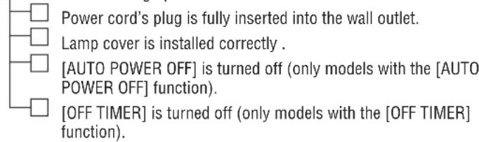 Power cord's plug is fully inserted into the wall outlet. Lamp cover is installed correctly . [AUTO POWER OFF] is turned off (only models with the [AUTO POWER OFF] function). [OFF TIMER] is turned off (only models with the [OFF TIMER] function).