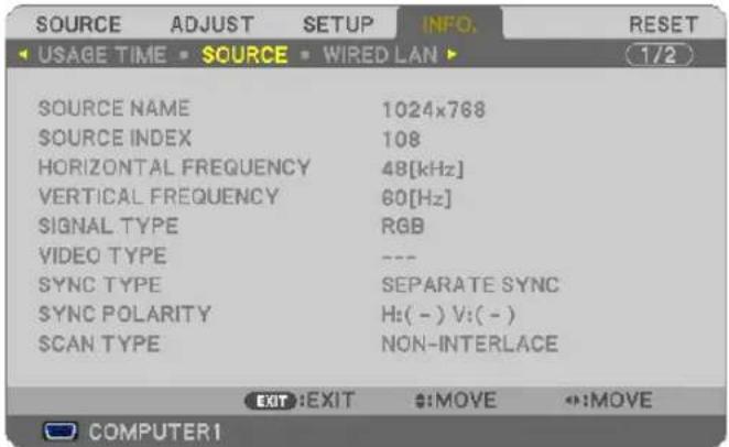 SOURCE ADJUST SETUP INFO. RESET USAGE TIME • SOURCE • WIRED LAN ▶ 1/2 SOURCE NAME 1024x768 SOURCE INDEX 108 HORIZONTAL FREQUENCY 48[kHz] VERTICAL FREQUENCY 60[Hz] SIGNAL TYPE RGB VIDEO TYPE --- SYNC TYPE SEPARATE SYNC SYNC POLARITY Hz(-) V:( - ) SCAN TYPE NON-INTERLACE EXIT:EXIT $:MOVE ↔:MOVE COMPUTER1